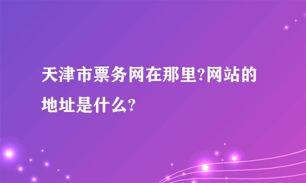 天津市票务网在那里?网站的地址是什么?