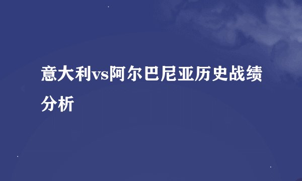 意大利vs阿尔巴尼亚历史战绩分析