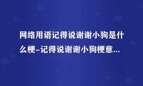 网络用语记得说谢谢小狗是什么梗-记得说谢谢小狗梗意思及出处分享