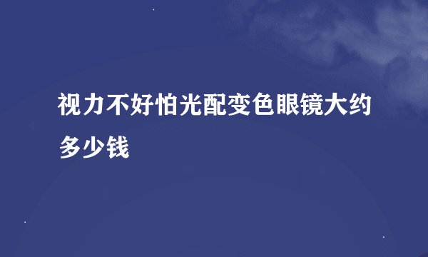 视力不好怕光配变色眼镜大约多少钱