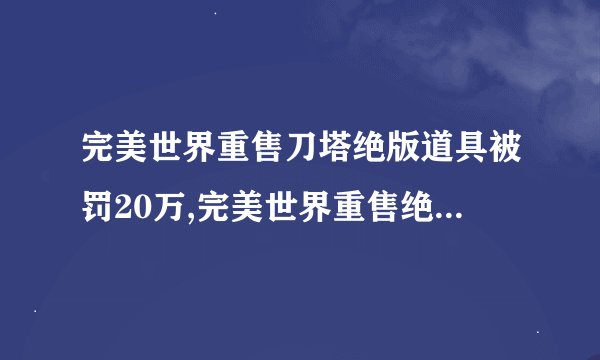 完美世界重售刀塔绝版道具被罚20万,完美世界重售绝版道具被罚款20万