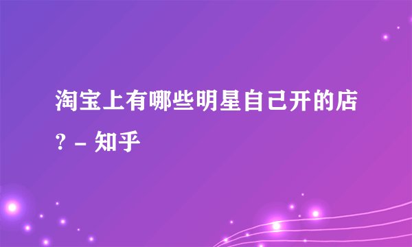 淘宝上有哪些明星自己开的店? - 知乎