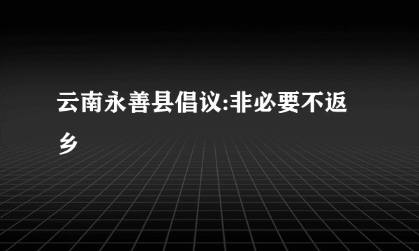 云南永善县倡议:非必要不返乡