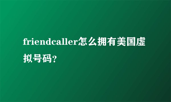 friendcaller怎么拥有美国虚拟号码？