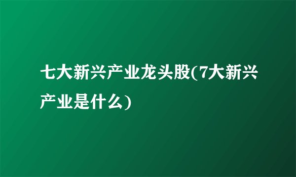 七大新兴产业龙头股(7大新兴产业是什么)