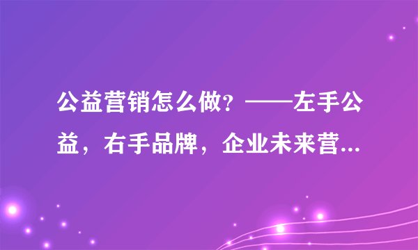 公益营销怎么做？——左手公益，右手品牌，企业未来营销的新方向
