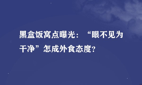 黑盒饭窝点曝光：“眼不见为干净”怎成外食态度？
