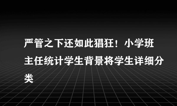 严管之下还如此猖狂！小学班主任统计学生背景将学生详细分类