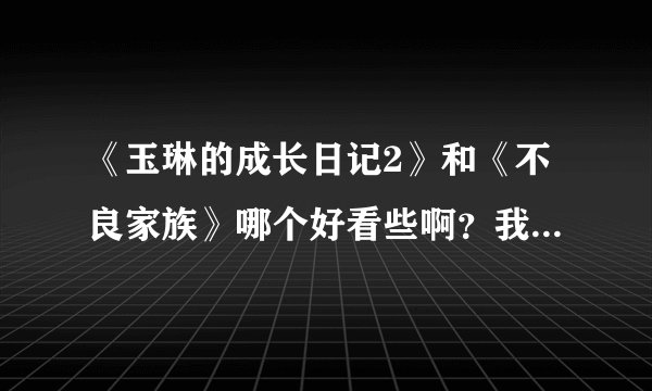 《玉琳的成长日记2》和《不良家族》哪个好看些啊？我是elf