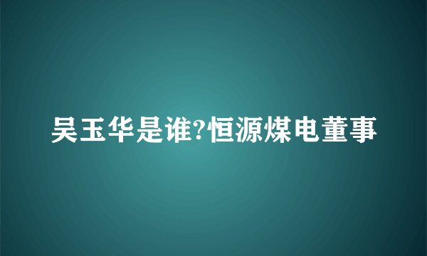 吴玉华是谁?恒源煤电董事