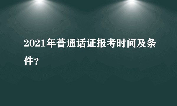 2021年普通话证报考时间及条件？