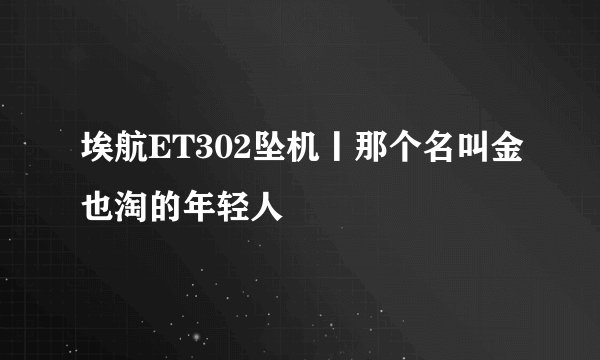 埃航ET302坠机丨那个名叫金也淘的年轻人