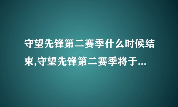 守望先锋第二赛季什么时候结束,守望先锋第二赛季将于何时落下帷幕？