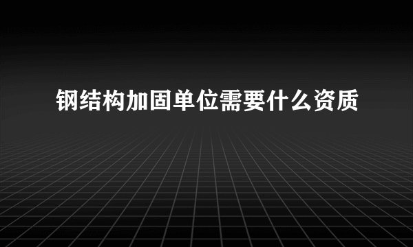 钢结构加固单位需要什么资质
