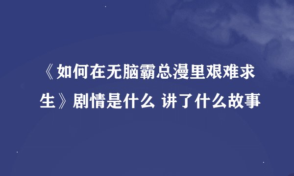 《如何在无脑霸总漫里艰难求生》剧情是什么 讲了什么故事