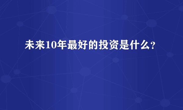 未来10年最好的投资是什么？