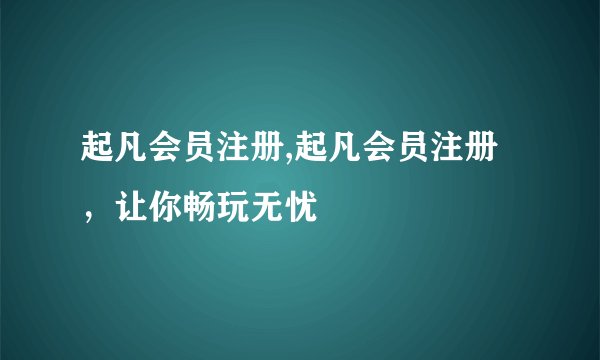 起凡会员注册,起凡会员注册，让你畅玩无忧
