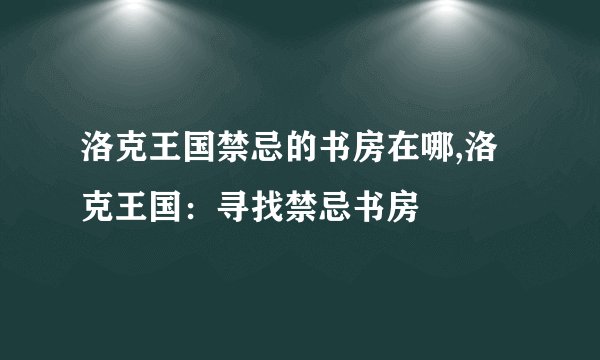 洛克王国禁忌的书房在哪,洛克王国：寻找禁忌书房