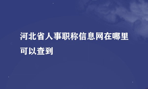 河北省人事职称信息网在哪里可以查到