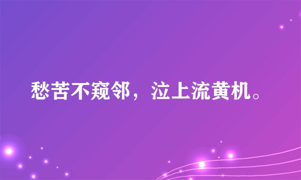 愁苦不窥邻，泣上流黄机。
