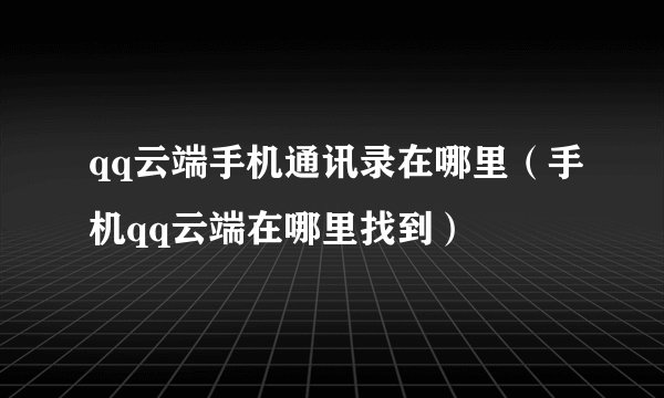 qq云端手机通讯录在哪里（手机qq云端在哪里找到）