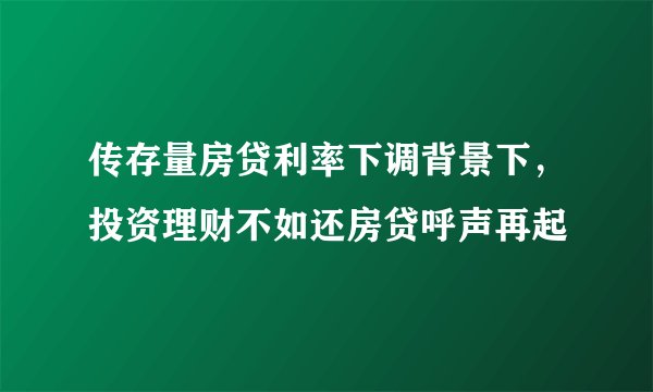 传存量房贷利率下调背景下，投资理财不如还房贷呼声再起