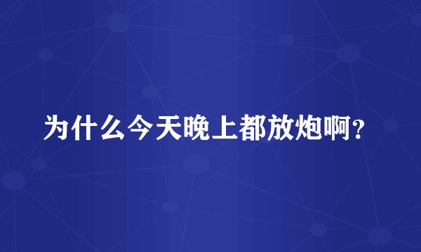为什么今天晚上都放炮啊?