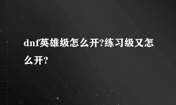 dnf英雄级怎么开?练习级又怎么开?