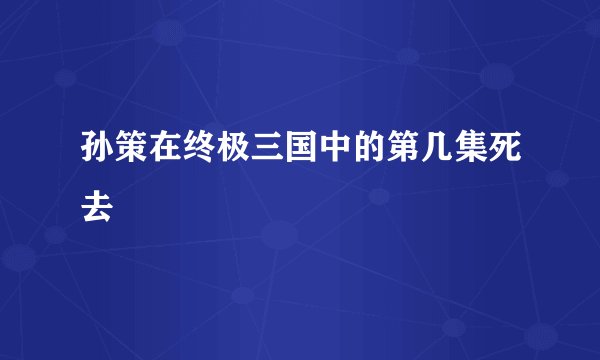 孙策在终极三国中的第几集死去