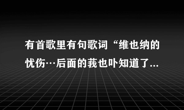 有首歌里有句歌词“维也纳的忧伤…后面的莪也卟知道了。偶尔听到的。很好听。求歌名丶歌手。