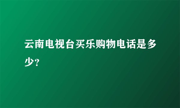 云南电视台买乐购物电话是多少？