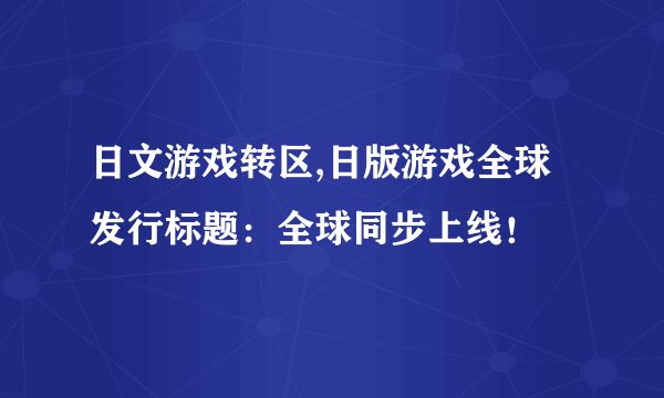 日文游戏转区,日版游戏全球发行标题：全球同步上线！