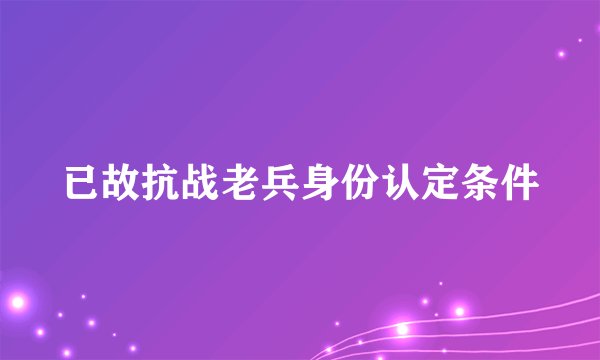 已故抗战老兵身份认定条件