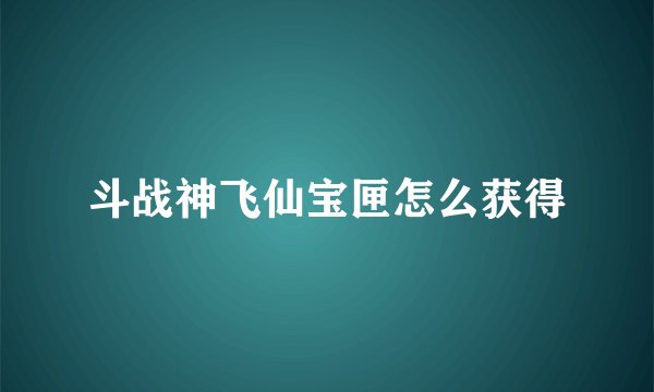 斗战神飞仙宝匣怎么获得