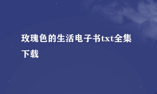 玫瑰色的生活电子书txt全集下载