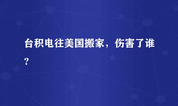 台积电往美国搬家，伤害了谁？
