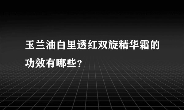玉兰油白里透红双旋精华霜的功效有哪些?