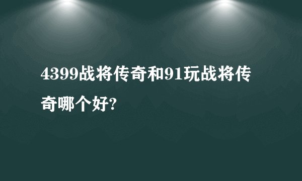 4399战将传奇和91玩战将传奇哪个好?