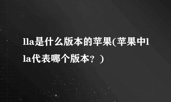 lla是什么版本的苹果(苹果中lla代表哪个版本？)