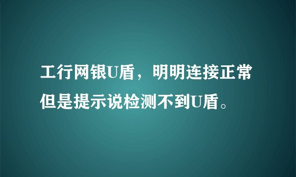 工行网银U盾，明明连接正常但是提示说检测不到U盾。