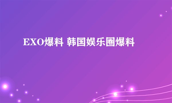 EXO爆料 韩国娱乐圈爆料