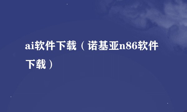 ai软件下载（诺基亚n86软件下载）