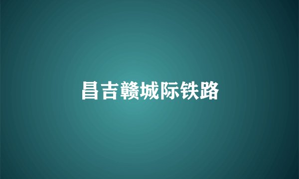 昌吉赣城际铁路