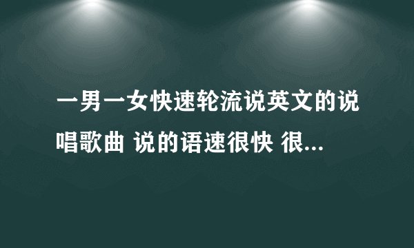 一男一女快速轮流说英文的说唱歌曲 说的语速很快 很押韵 节奏感非常强 很轻快。