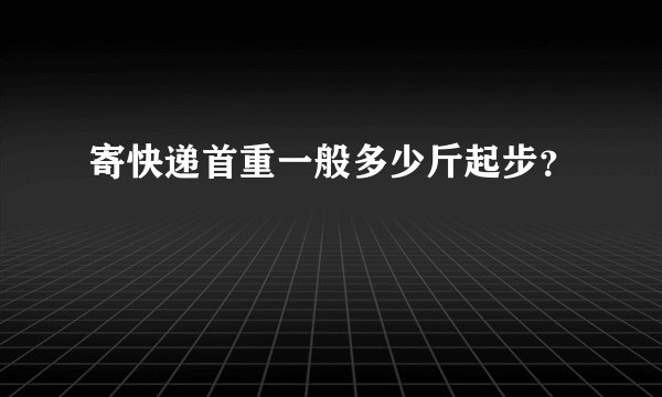 寄快递首重一般多少斤起步？