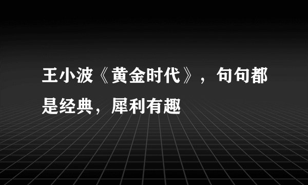 王小波《黄金时代》，句句都是经典，犀利有趣