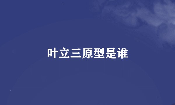 叶立三原型是谁