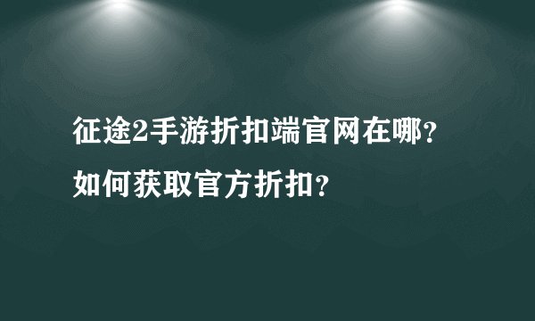征途2手游折扣端官网在哪？如何获取官方折扣？