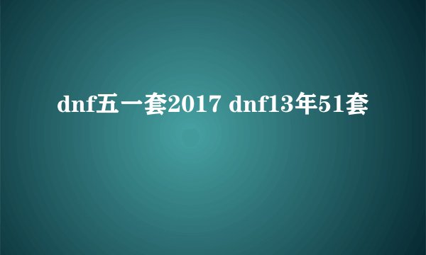 dnf五一套2017 dnf13年51套