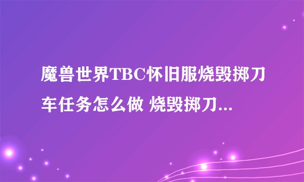 魔兽世界TBC怀旧服烧毁掷刀车任务怎么做 烧毁掷刀车任务如何做